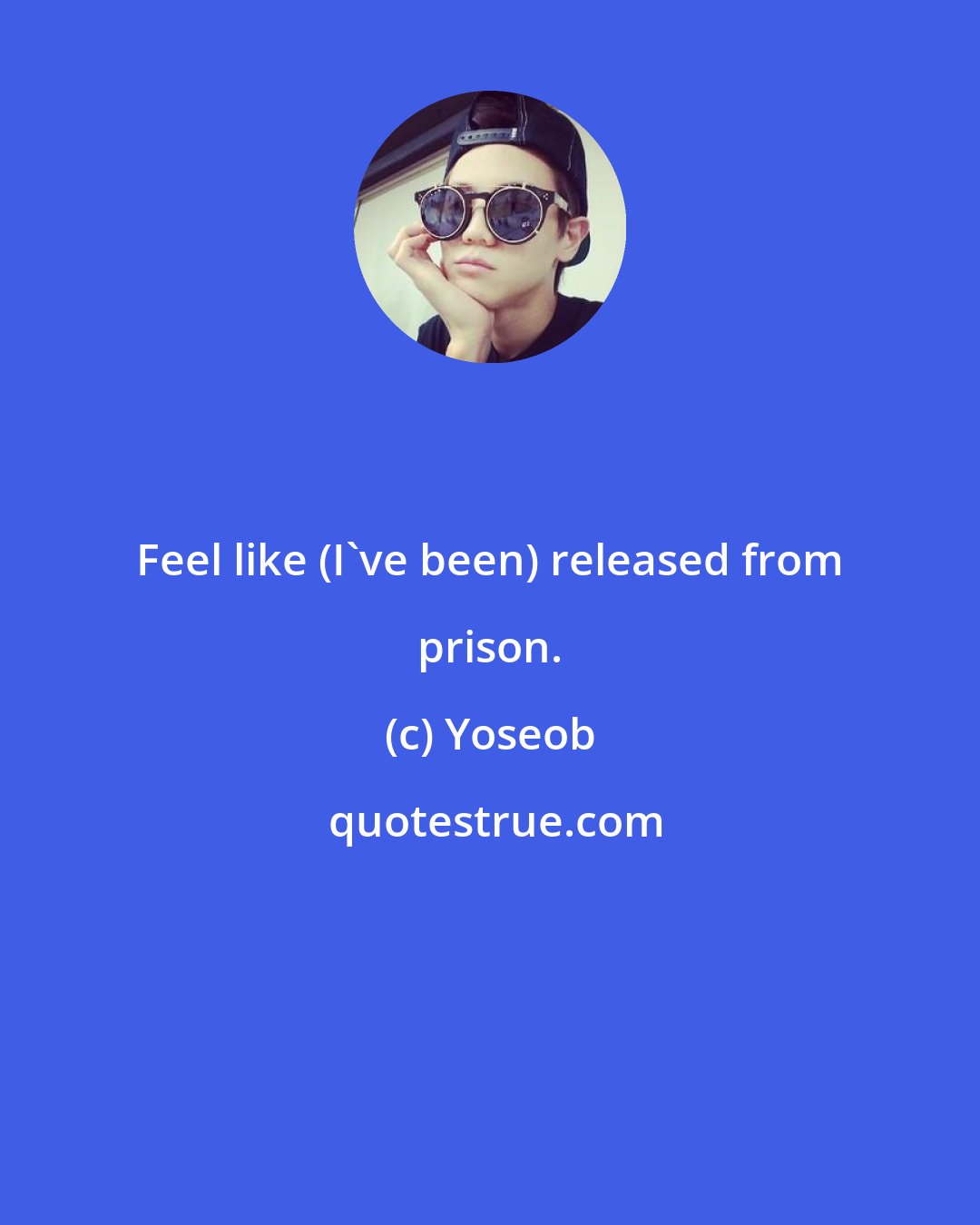 Yoseob: Feel like (I've been) released from prison.