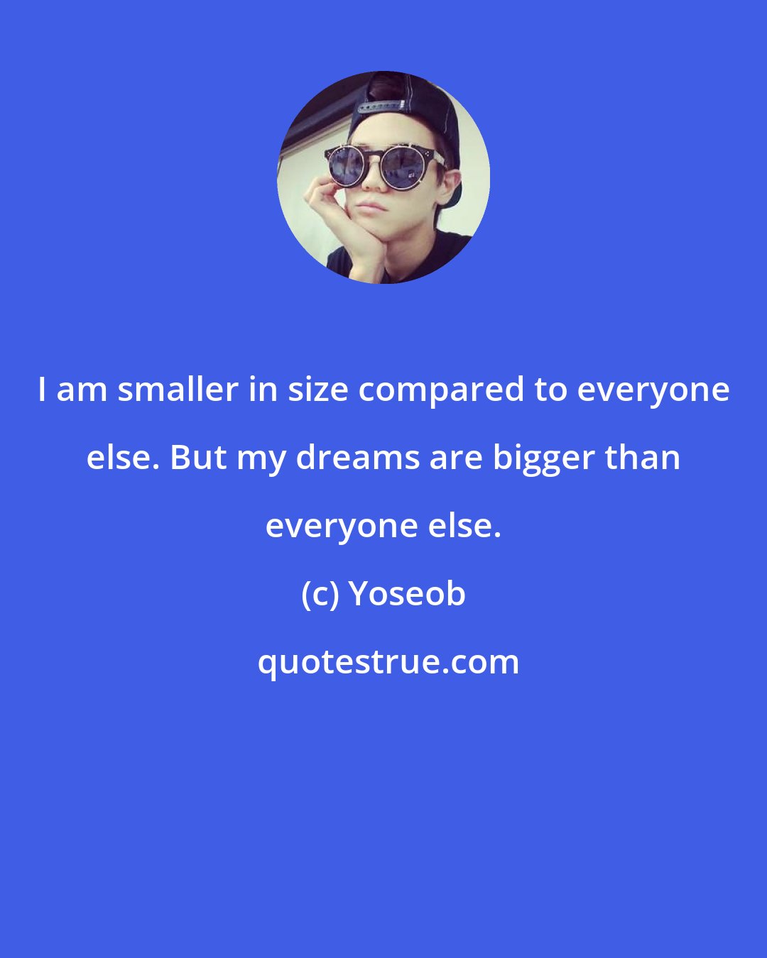 Yoseob: I am smaller in size compared to everyone else. But my dreams are bigger than everyone else.