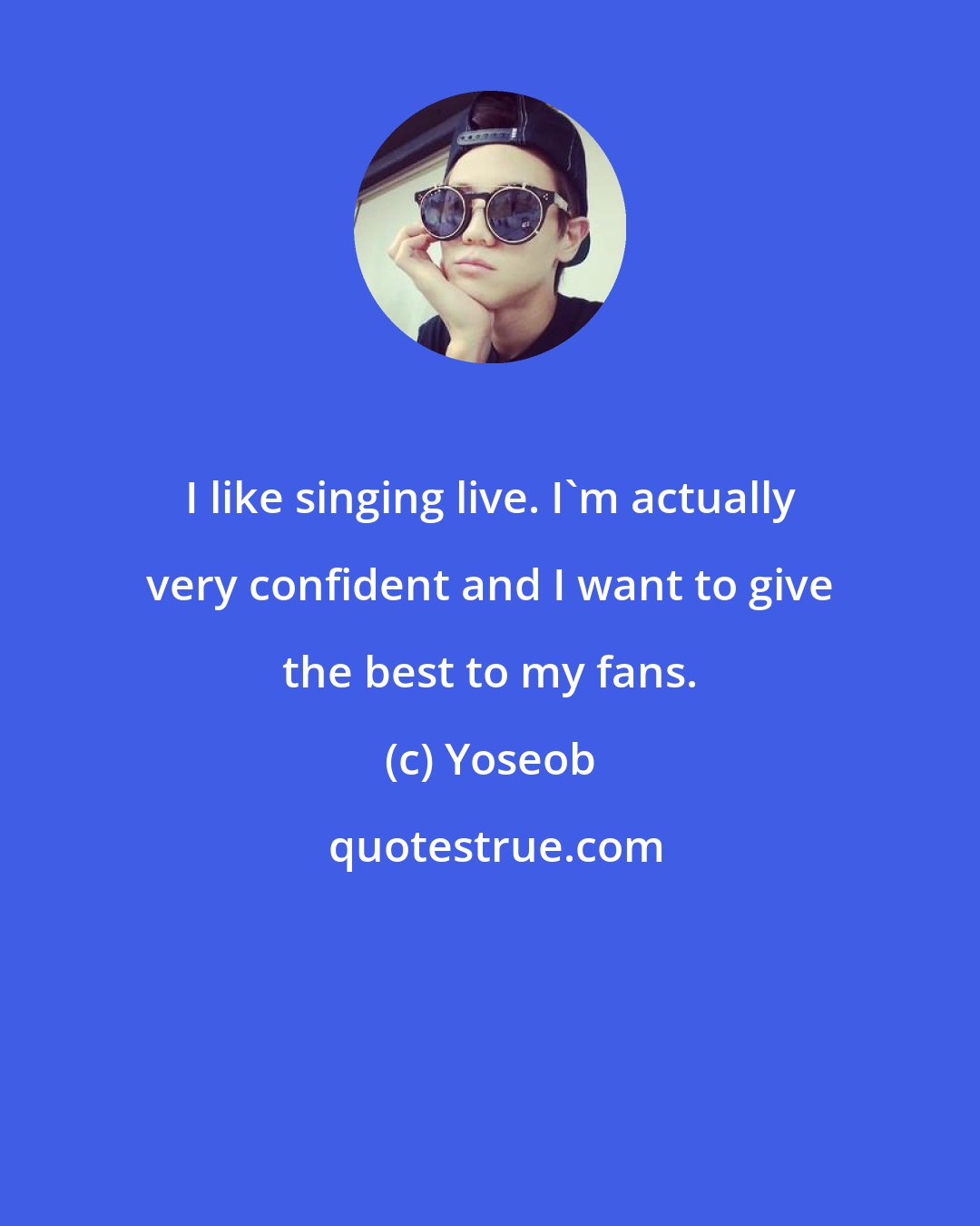 Yoseob: I like singing live. I'm actually very confident and I want to give the best to my fans.