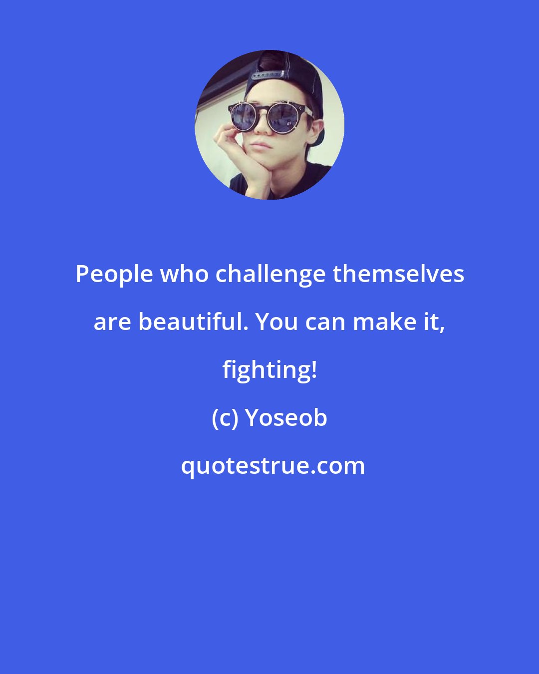 Yoseob: People who challenge themselves are beautiful. You can make it, fighting!