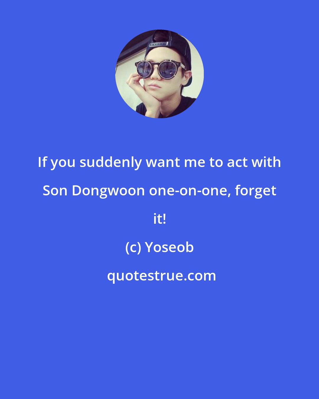 Yoseob: If you suddenly want me to act with Son Dongwoon one-on-one, forget it!