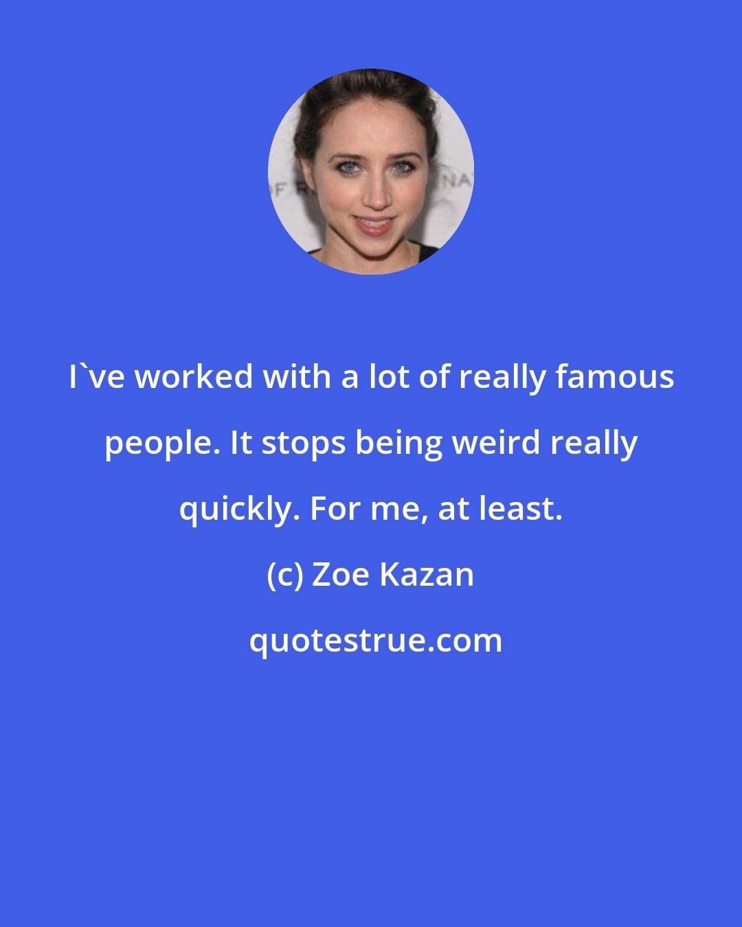 Zoe Kazan: I've worked with a lot of really famous people. It stops being weird really quickly. For me, at least.