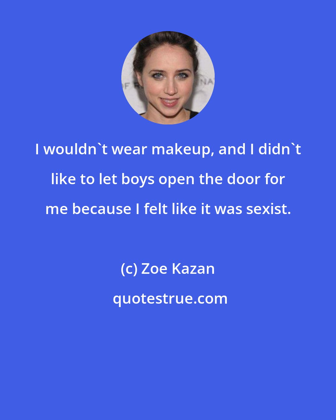 Zoe Kazan: I wouldn't wear makeup, and I didn't like to let boys open the door for me because I felt like it was sexist.