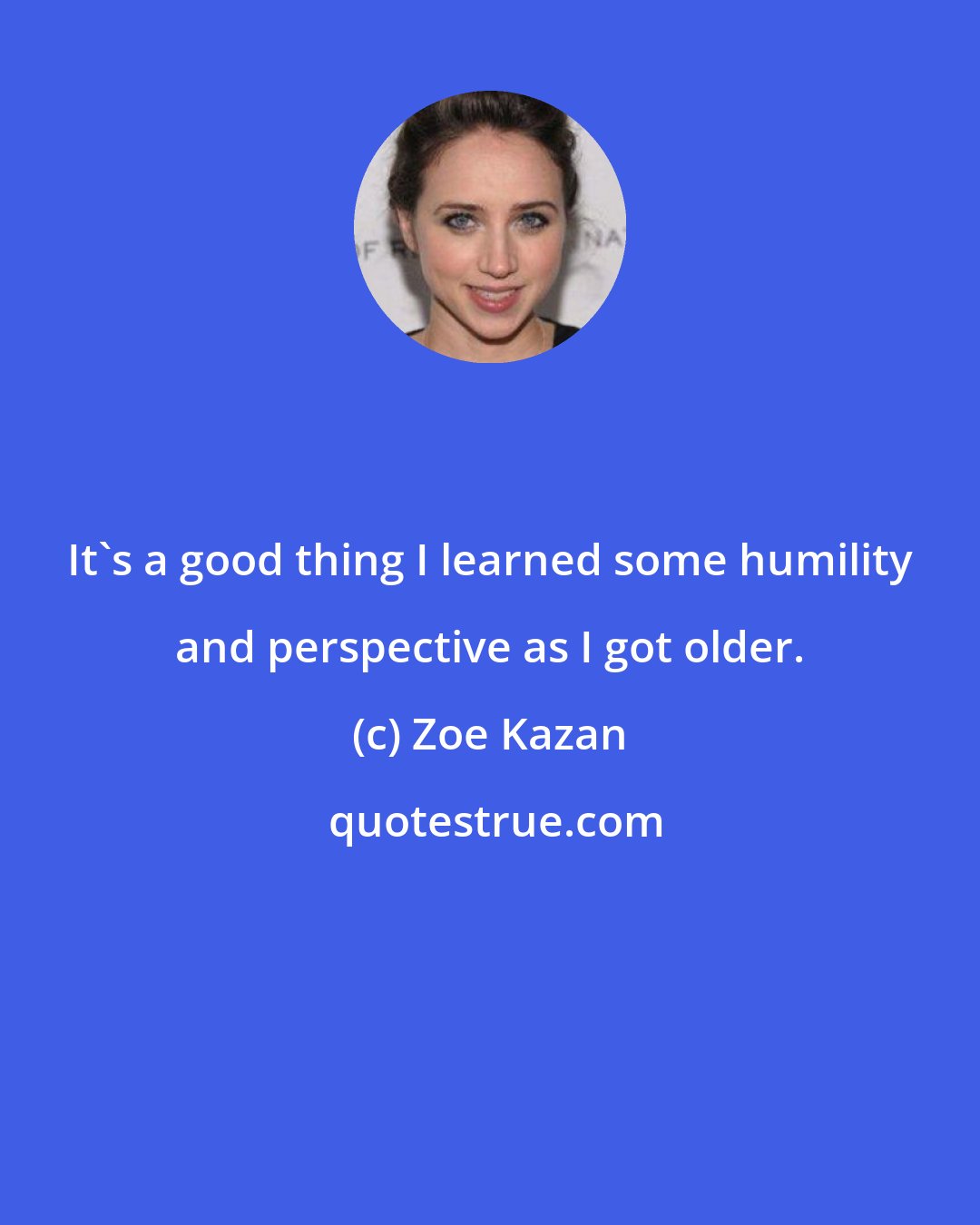 Zoe Kazan: It's a good thing I learned some humility and perspective as I got older.