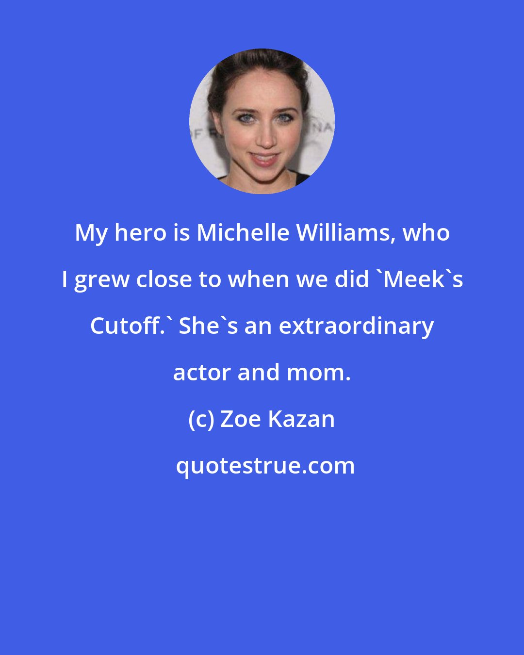 Zoe Kazan: My hero is Michelle Williams, who I grew close to when we did 'Meek's Cutoff.' She's an extraordinary actor and mom.