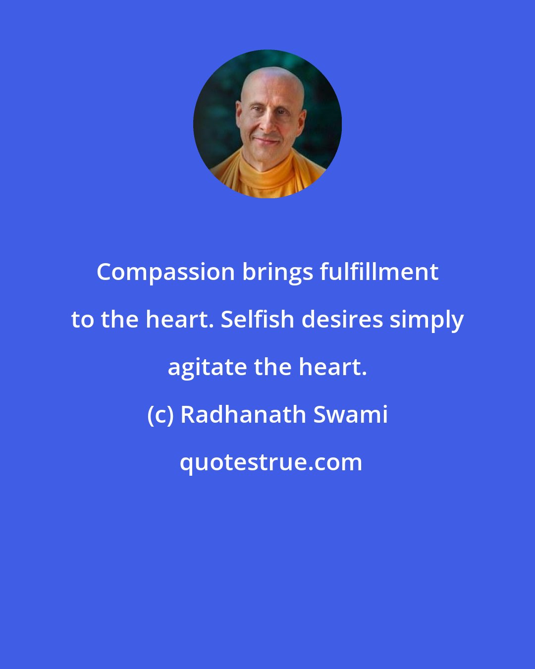 Radhanath Swami: Compassion brings fulfillment to the heart. Selfish desires simply agitate the heart.