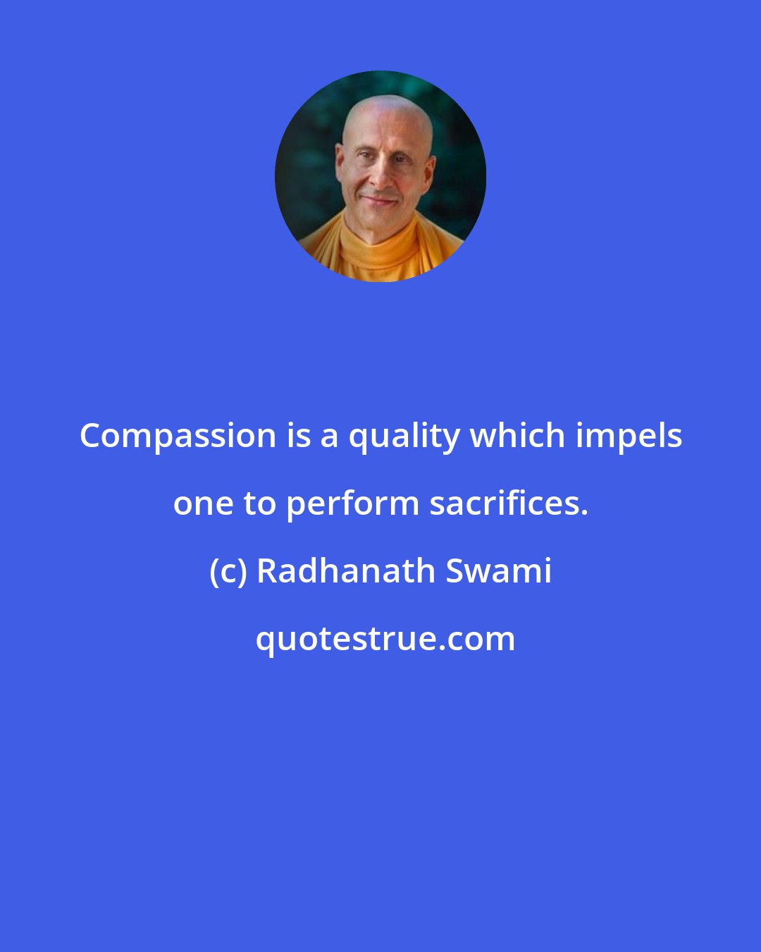 Radhanath Swami: Compassion is a quality which impels one to perform sacrifices.