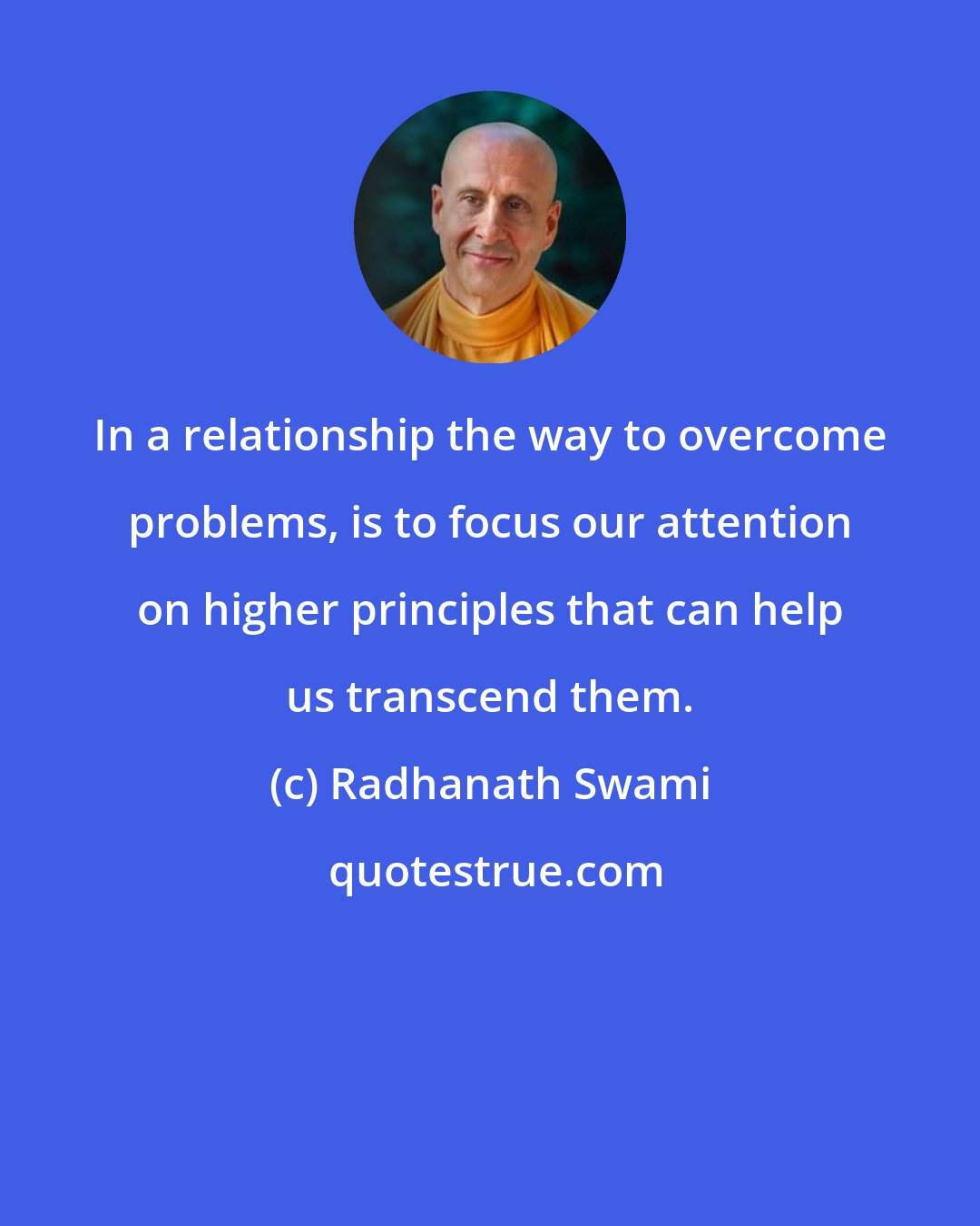 Radhanath Swami: In a relationship the way to overcome problems, is to focus our attention on higher principles that can help us transcend them.