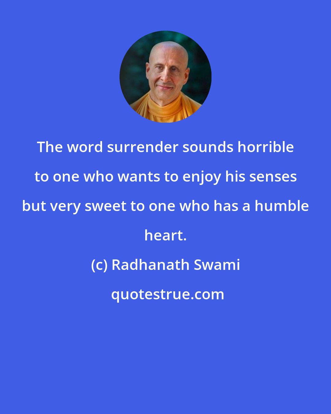 Radhanath Swami: The word surrender sounds horrible to one who wants to enjoy his senses but very sweet to one who has a humble heart.