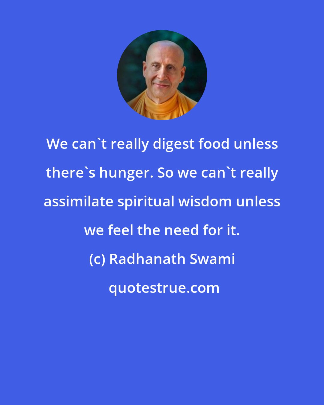 Radhanath Swami: We can't really digest food unless there's hunger. So we can't really assimilate spiritual wisdom unless we feel the need for it.