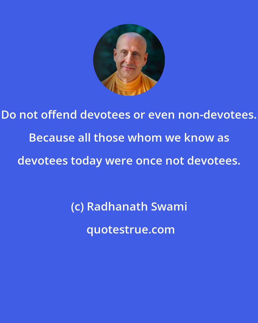 Radhanath Swami: Do not offend devotees or even non-devotees. Because all those whom we know as devotees today were once not devotees.