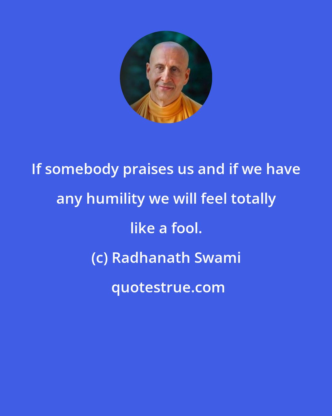 Radhanath Swami: If somebody praises us and if we have any humility we will feel totally like a fool.