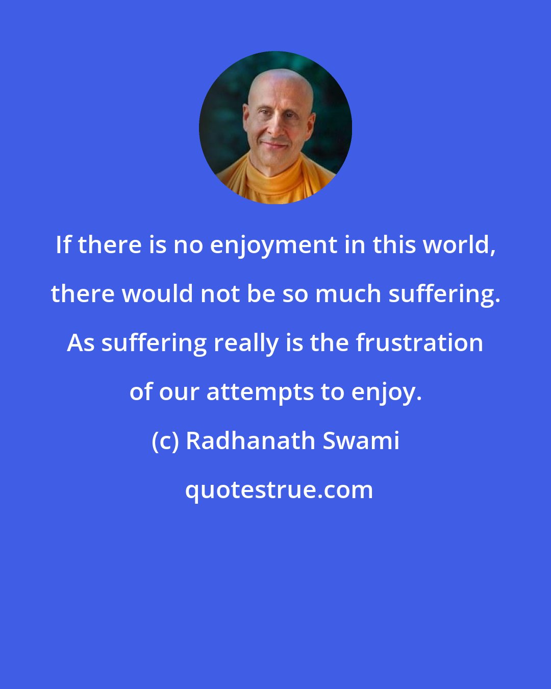 Radhanath Swami: If there is no enjoyment in this world, there would not be so much suffering. As suffering really is the frustration of our attempts to enjoy.