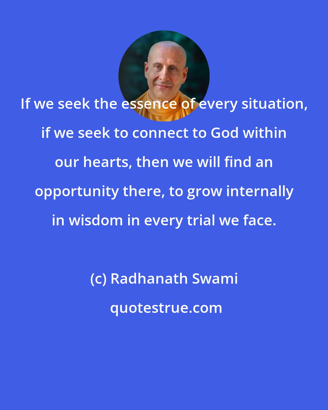 Radhanath Swami: If we seek the essence of every situation, if we seek to connect to God within our hearts, then we will find an opportunity there, to grow internally in wisdom in every trial we face.