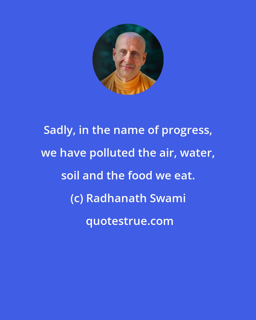 Radhanath Swami: Sadly, in the name of progress, we have polluted the air, water, soil and the food we eat.