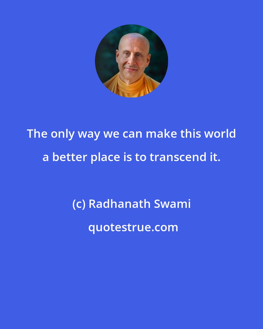 Radhanath Swami: The only way we can make this world a better place is to transcend it.