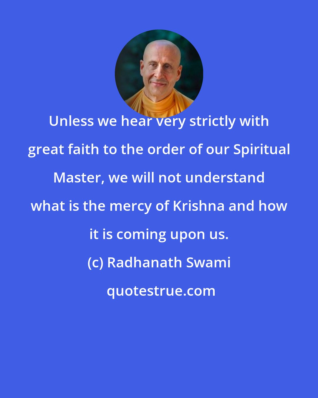 Radhanath Swami: Unless we hear very strictly with great faith to the order of our Spiritual Master, we will not understand what is the mercy of Krishna and how it is coming upon us.