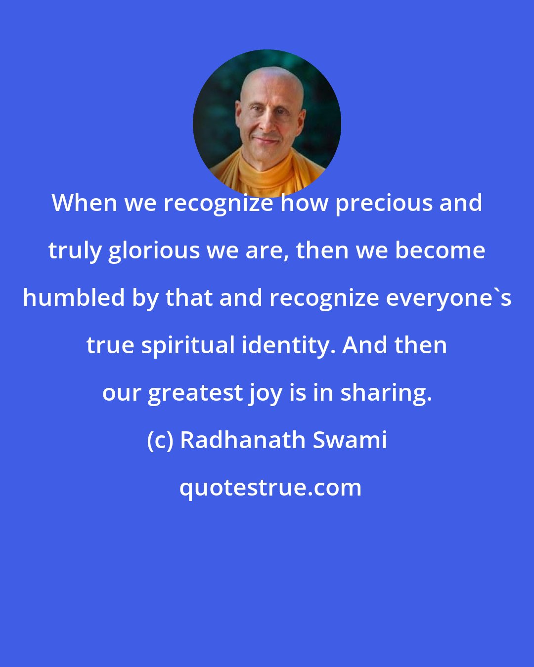 Radhanath Swami: When we recognize how precious and truly glorious we are, then we become humbled by that and recognize everyone's true spiritual identity. And then our greatest joy is in sharing.