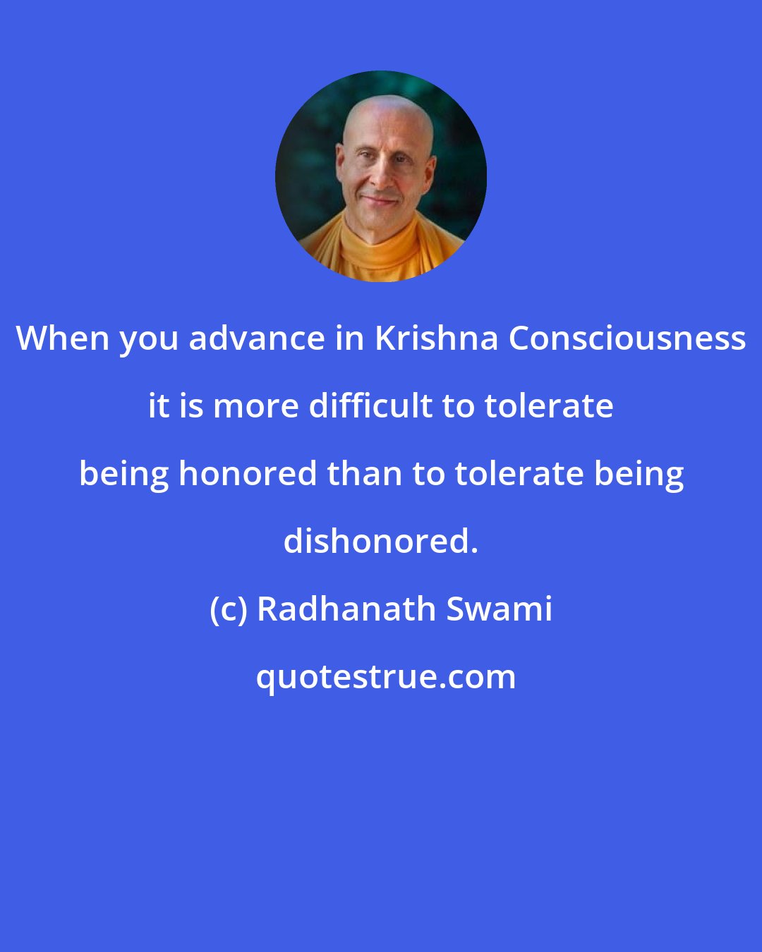 Radhanath Swami: When you advance in Krishna Consciousness it is more difficult to tolerate being honored than to tolerate being dishonored.