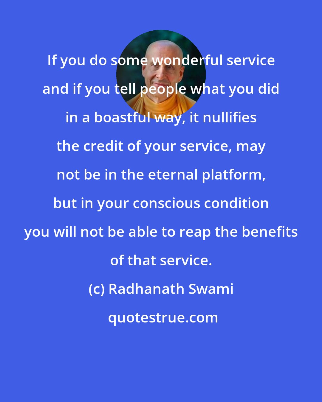 Radhanath Swami: If you do some wonderful service and if you tell people what you did in a boastful way, it nullifies the credit of your service, may not be in the eternal platform, but in your conscious condition you will not be able to reap the benefits of that service.