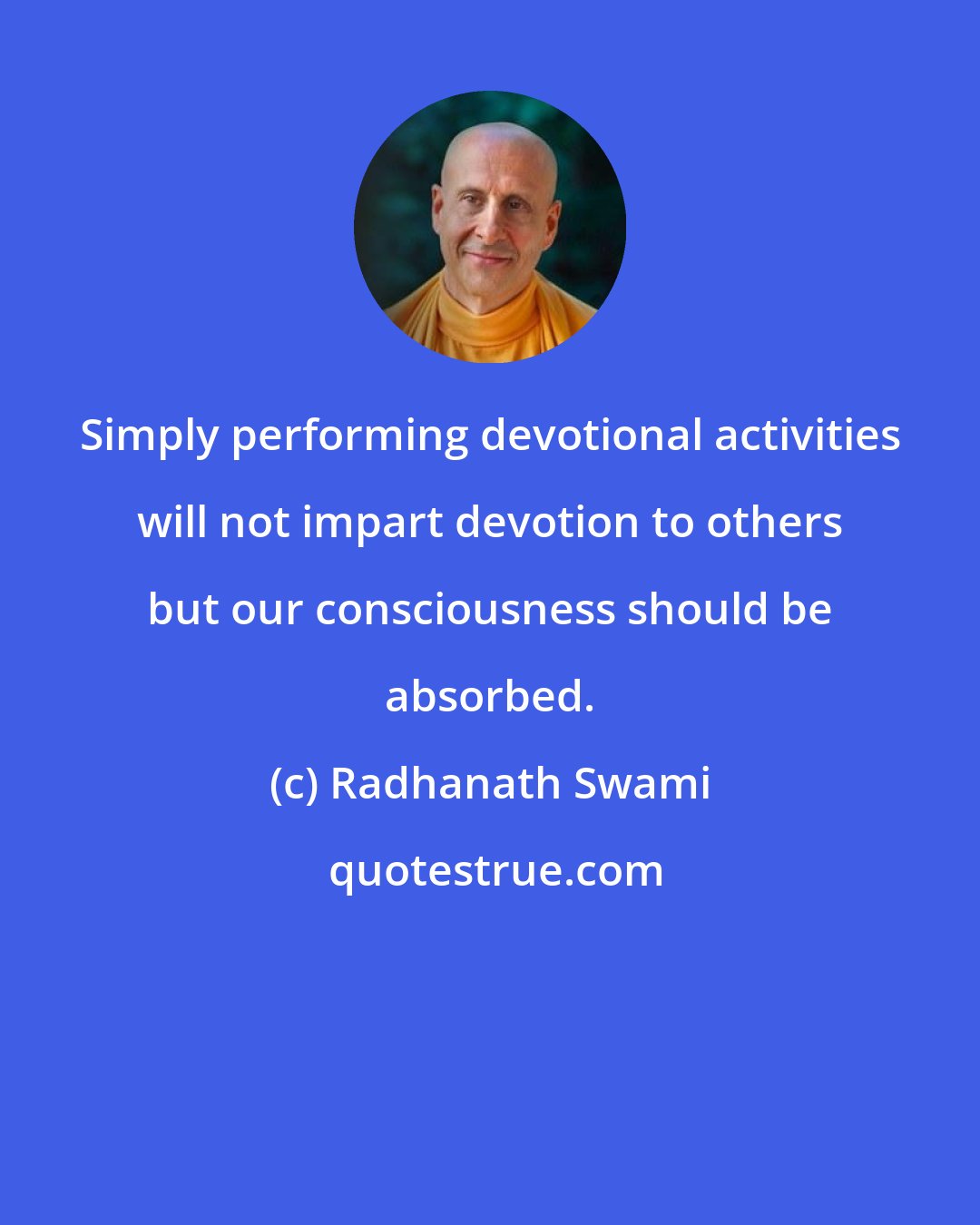 Radhanath Swami: Simply performing devotional activities will not impart devotion to others but our consciousness should be absorbed.