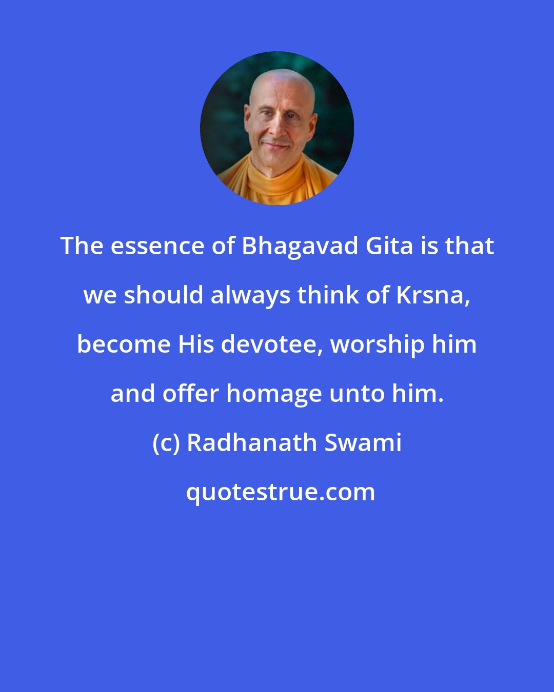 Radhanath Swami: The essence of Bhagavad Gita is that we should always think of Krsna, become His devotee, worship him and offer homage unto him.