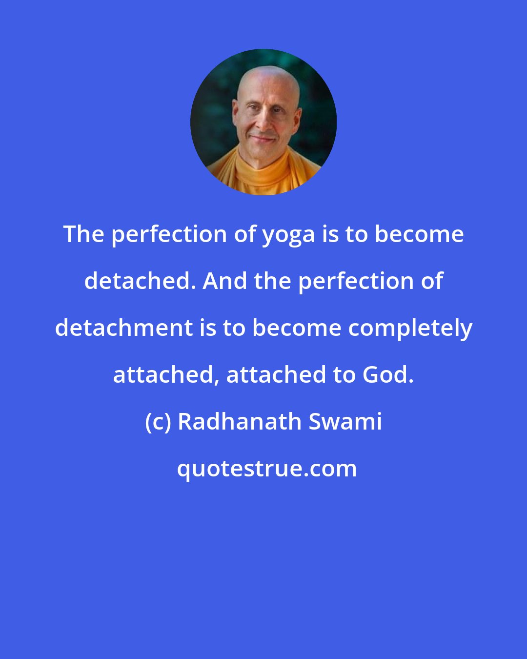 Radhanath Swami: The perfection of yoga is to become detached. And the perfection of detachment is to become completely attached, attached to God.