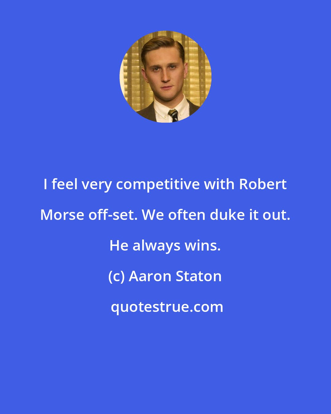 Aaron Staton: I feel very competitive with Robert Morse off-set. We often duke it out. He always wins.