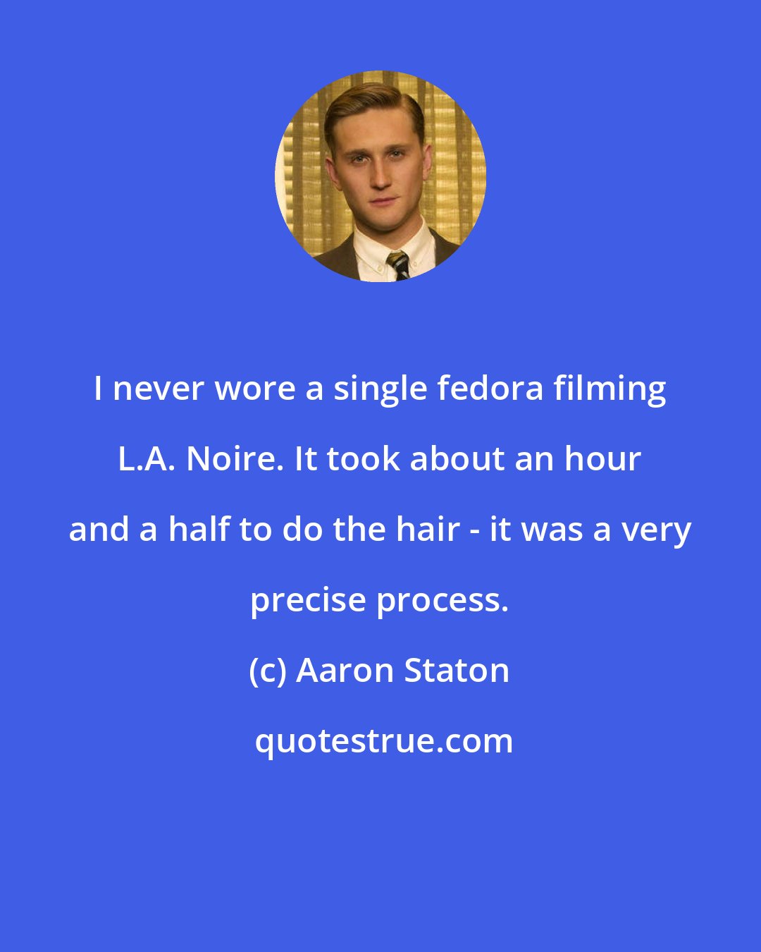 Aaron Staton: I never wore a single fedora filming L.A. Noire. It took about an hour and a half to do the hair - it was a very precise process.