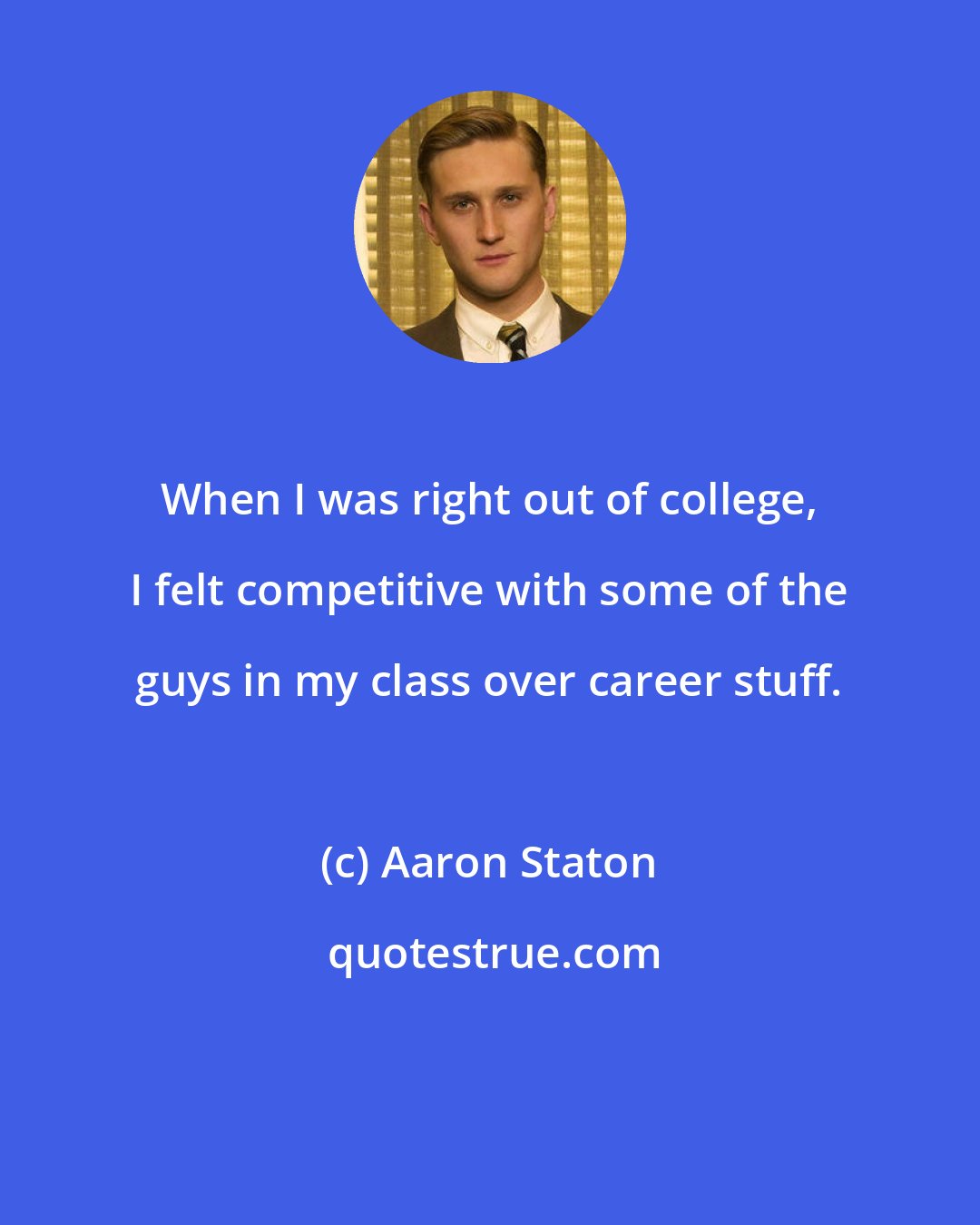 Aaron Staton: When I was right out of college, I felt competitive with some of the guys in my class over career stuff.