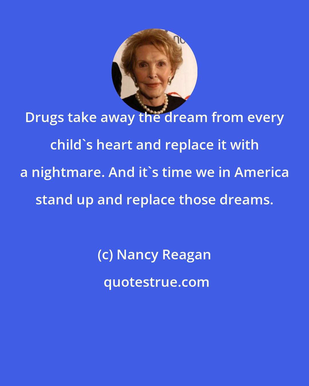 Nancy Reagan: Drugs take away the dream from every child's heart and replace it with a nightmare. And it's time we in America stand up and replace those dreams.