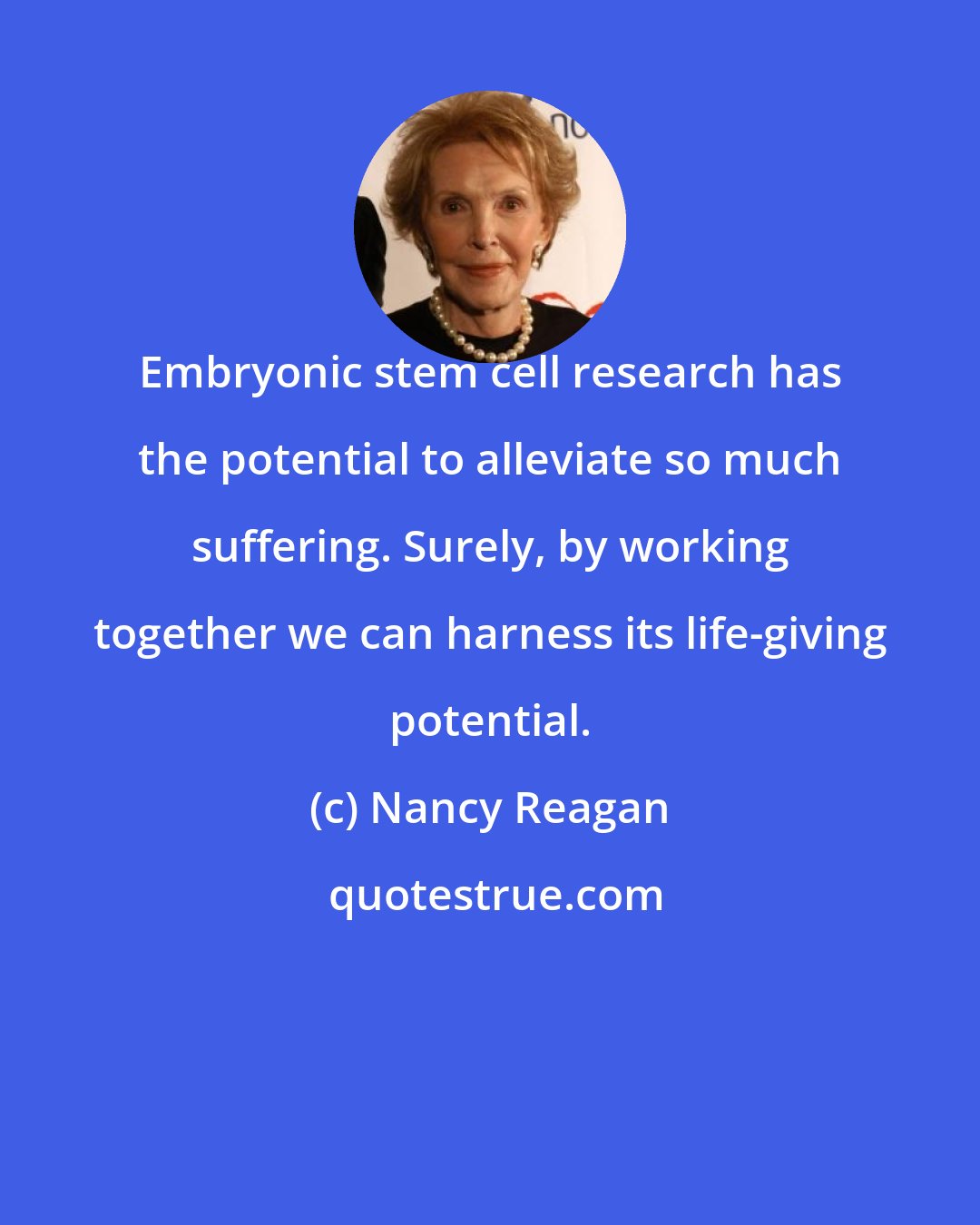Nancy Reagan: Embryonic stem cell research has the potential to alleviate so much suffering. Surely, by working together we can harness its life-giving potential.