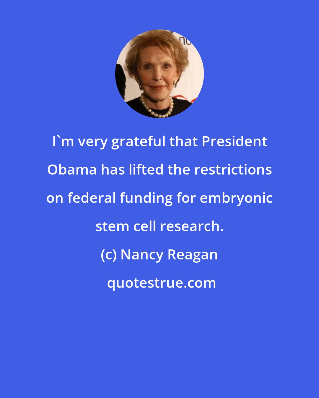 Nancy Reagan: I'm very grateful that President Obama has lifted the restrictions on federal funding for embryonic stem cell research.