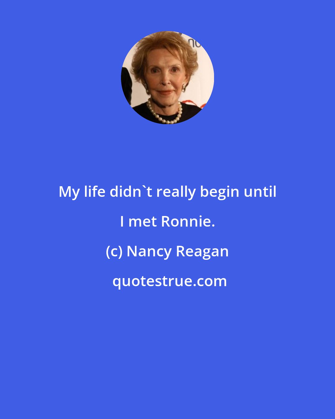 Nancy Reagan: My life didn't really begin until I met Ronnie.