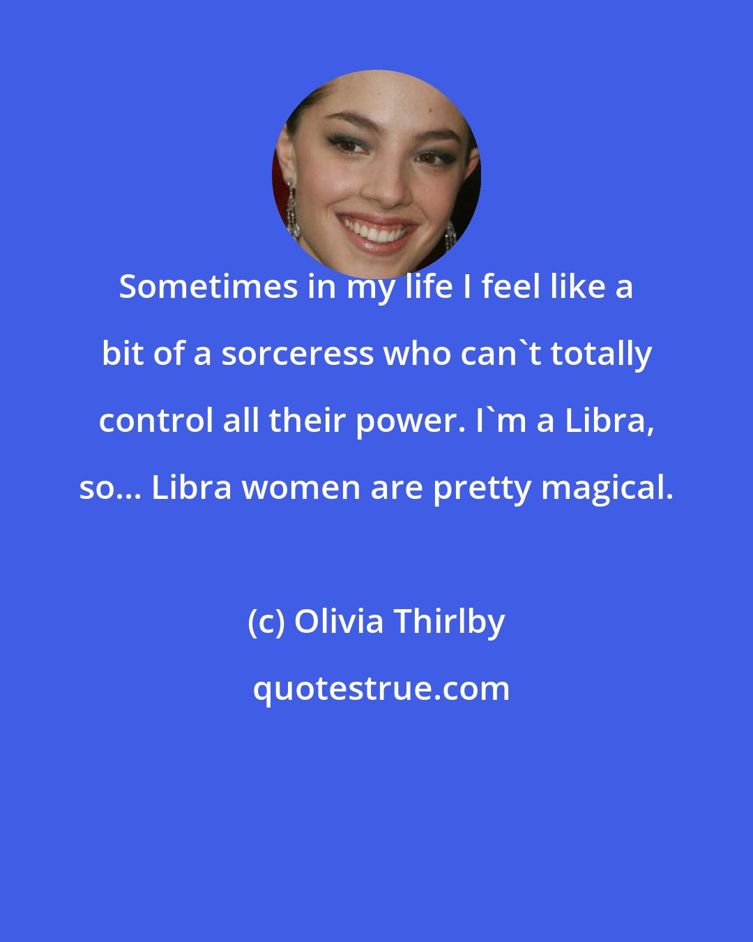 Olivia Thirlby: Sometimes in my life I feel like a bit of a sorceress who can't totally control all their power. I'm a Libra, so... Libra women are pretty magical.