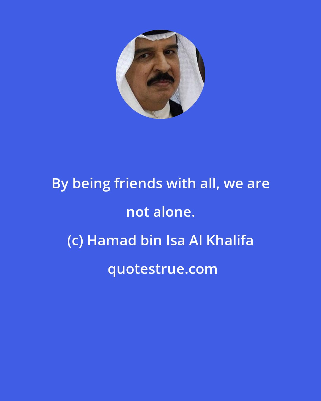 Hamad bin Isa Al Khalifa: By being friends with all, we are not alone.