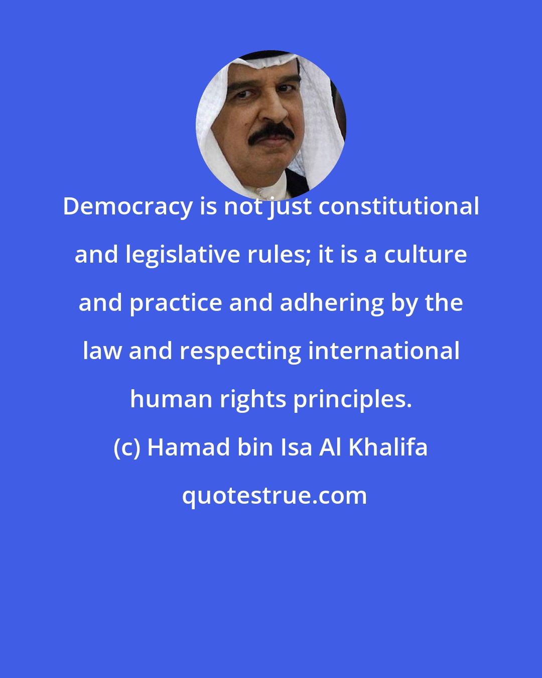 Hamad bin Isa Al Khalifa: Democracy is not just constitutional and legislative rules; it is a culture and practice and adhering by the law and respecting international human rights principles.