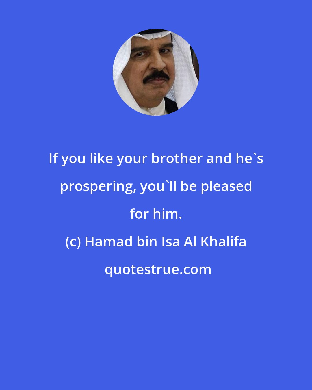 Hamad bin Isa Al Khalifa: If you like your brother and he's prospering, you'll be pleased for him.