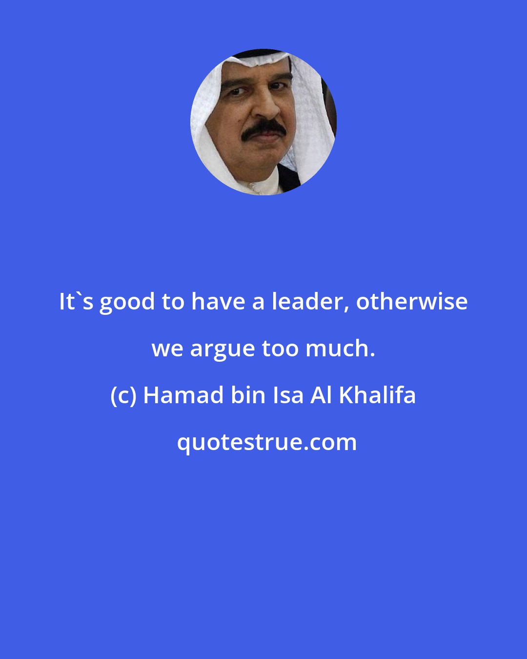 Hamad bin Isa Al Khalifa: It's good to have a leader, otherwise we argue too much.