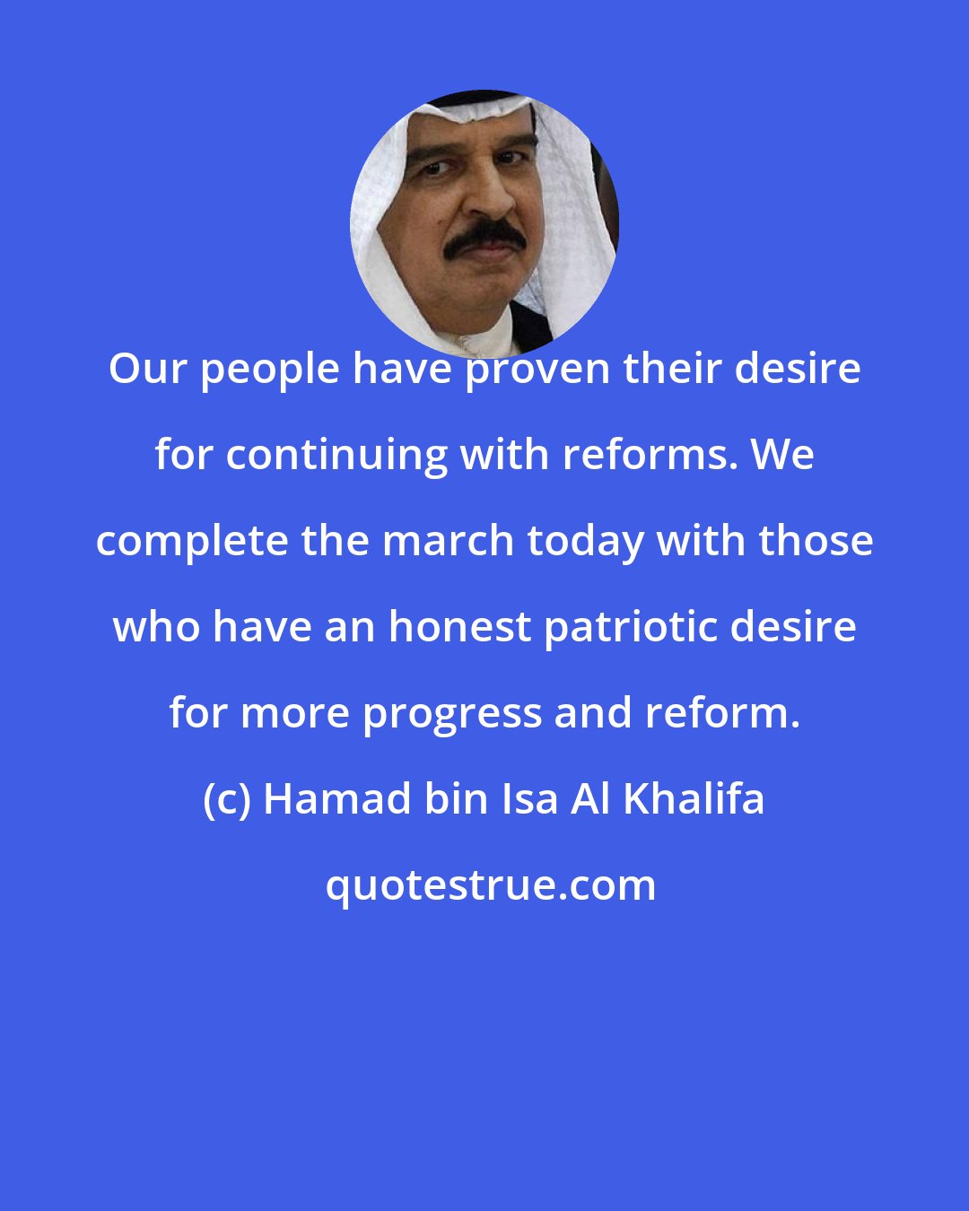 Hamad bin Isa Al Khalifa: Our people have proven their desire for continuing with reforms. We complete the march today with those who have an honest patriotic desire for more progress and reform.