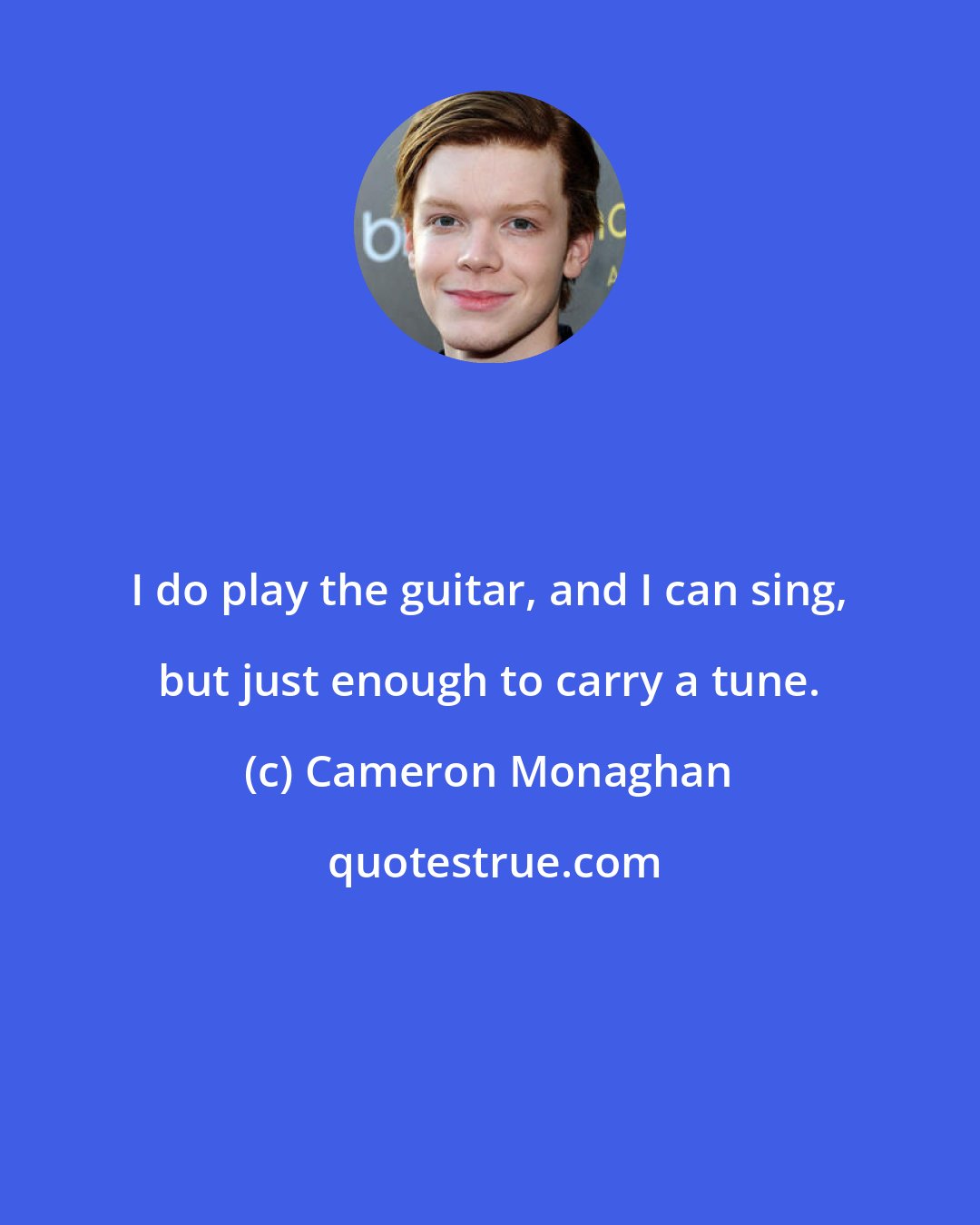 Cameron Monaghan: I do play the guitar, and I can sing, but just enough to carry a tune.