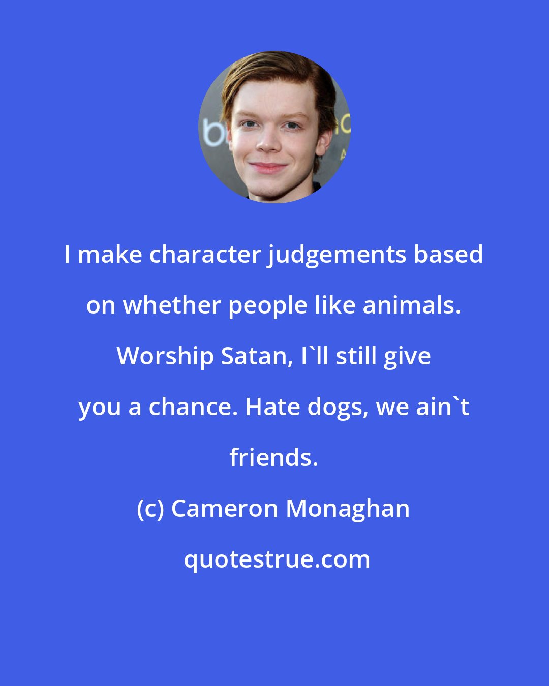 Cameron Monaghan: I make character judgements based on whether people like animals. Worship Satan, I'll still give you a chance. Hate dogs, we ain't friends.