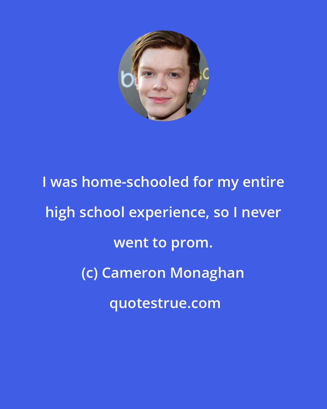 Cameron Monaghan: I was home-schooled for my entire high school experience, so I never went to prom.