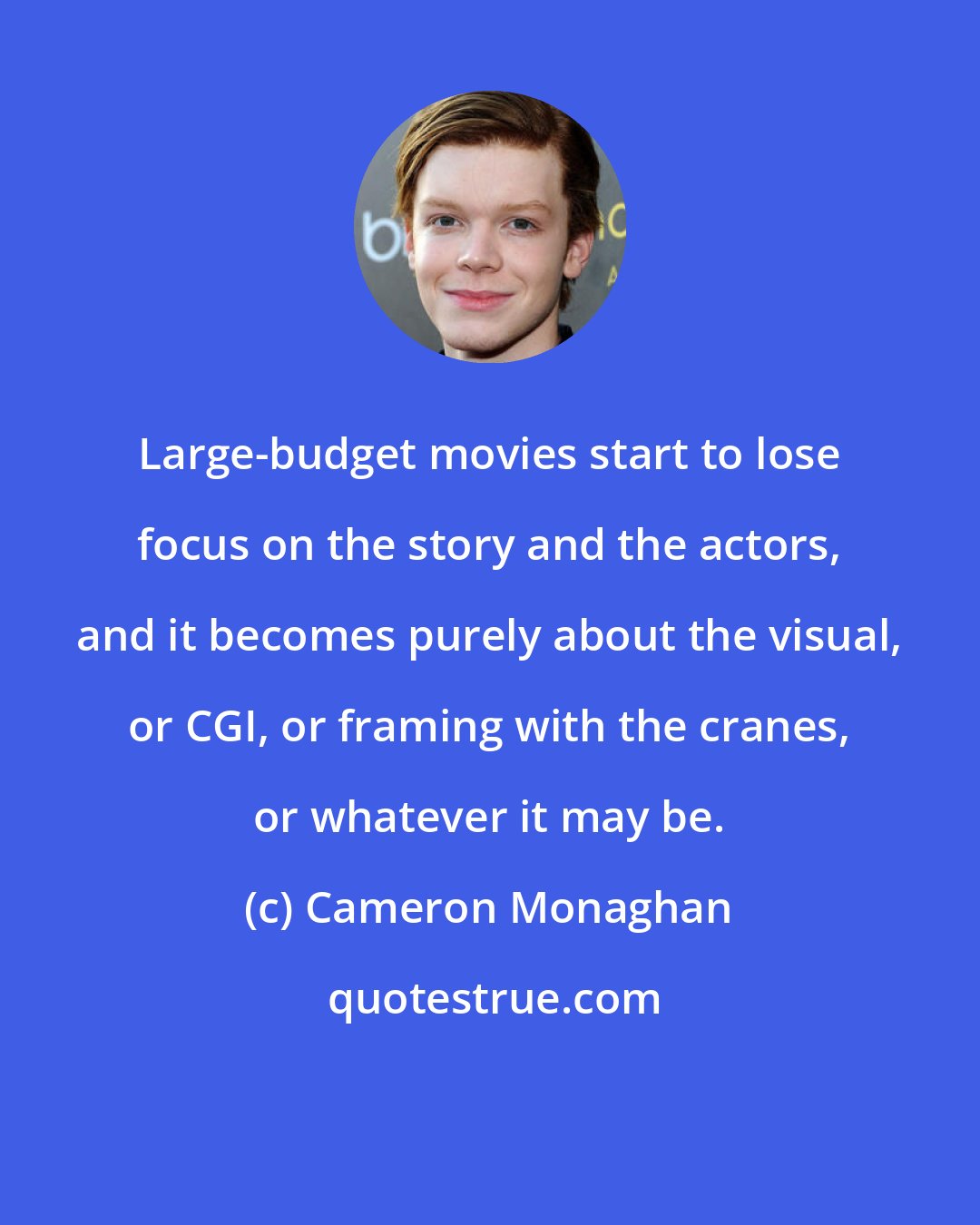 Cameron Monaghan: Large-budget movies start to lose focus on the story and the actors, and it becomes purely about the visual, or CGI, or framing with the cranes, or whatever it may be.