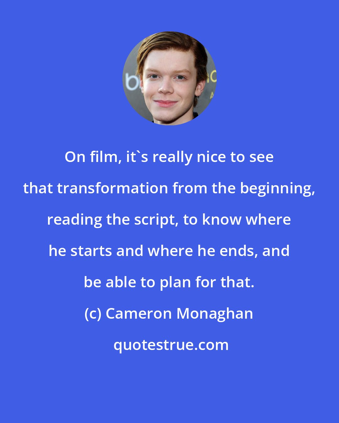Cameron Monaghan: On film, it's really nice to see that transformation from the beginning, reading the script, to know where he starts and where he ends, and be able to plan for that.