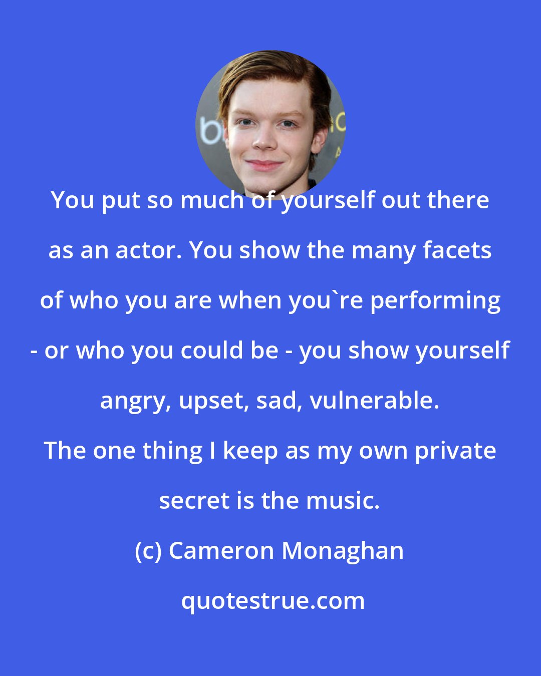 Cameron Monaghan: You put so much of yourself out there as an actor. You show the many facets of who you are when you're performing - or who you could be - you show yourself angry, upset, sad, vulnerable. The one thing I keep as my own private secret is the music.