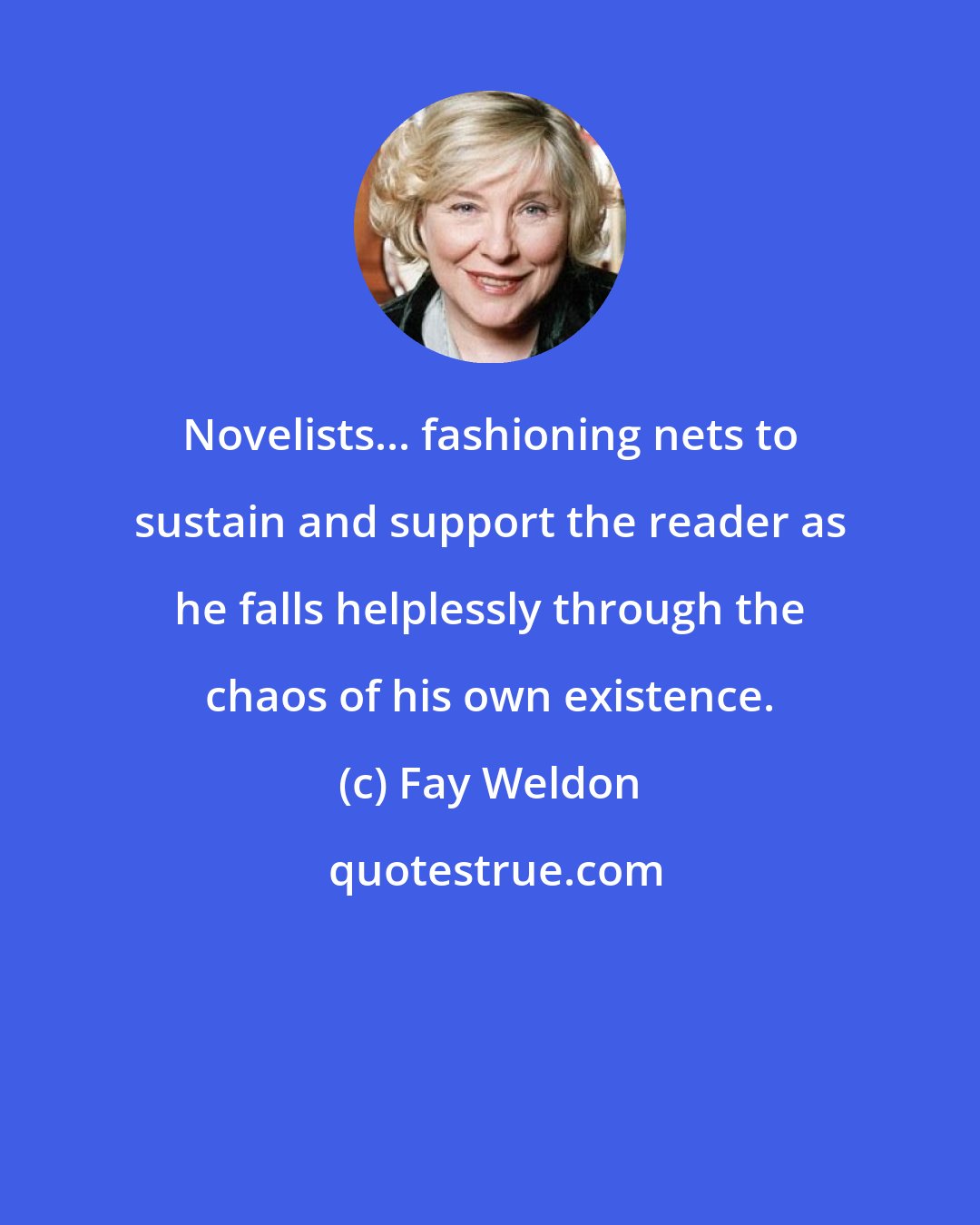 Fay Weldon: Novelists... fashioning nets to sustain and support the reader as he falls helplessly through the chaos of his own existence.