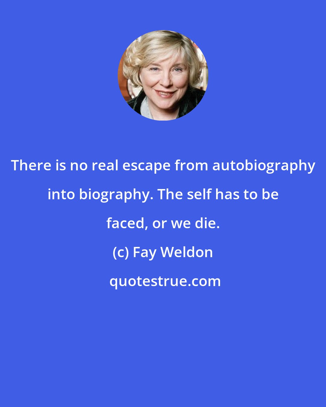 Fay Weldon: There is no real escape from autobiography into biography. The self has to be faced, or we die.