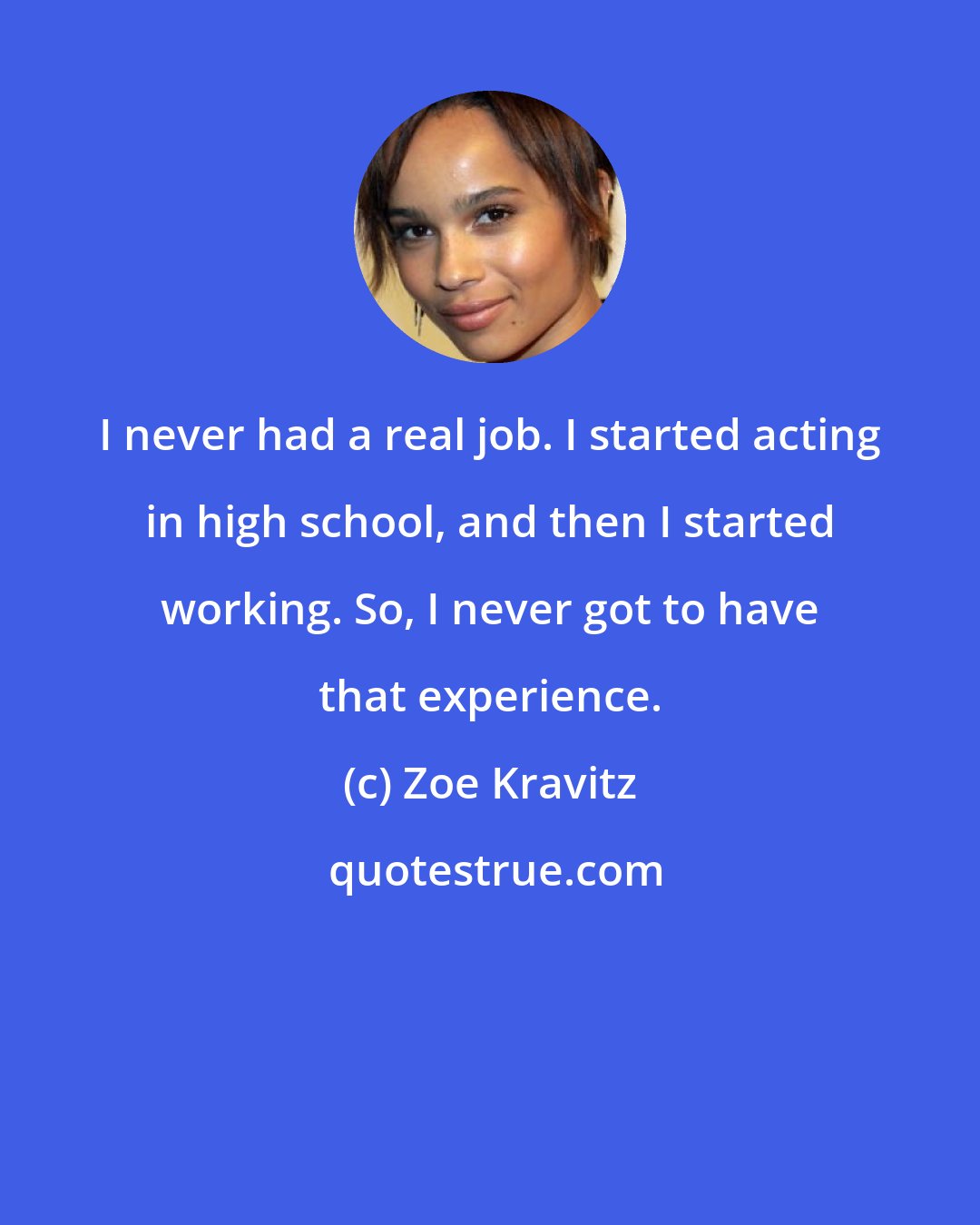 Zoe Kravitz: I never had a real job. I started acting in high school, and then I started working. So, I never got to have that experience.