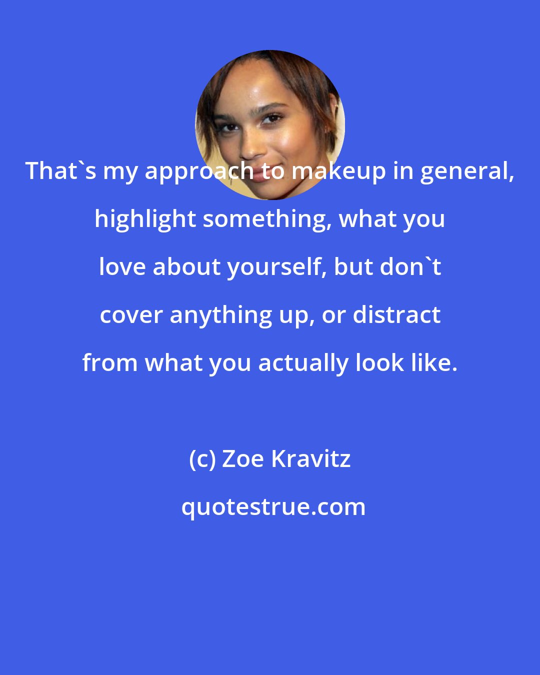 Zoe Kravitz: That's my approach to makeup in general, highlight something, what you love about yourself, but don't cover anything up, or distract from what you actually look like.